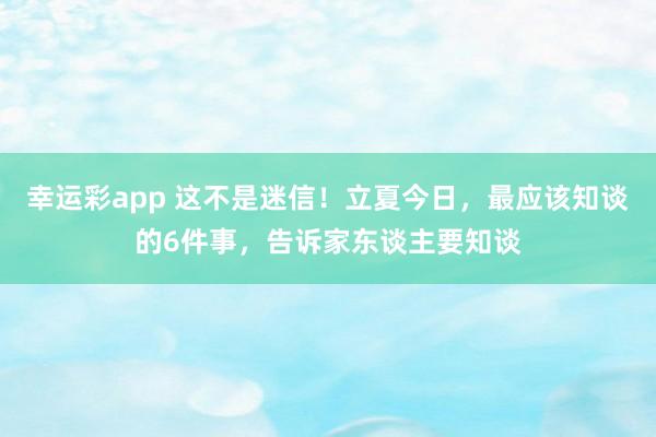 幸运彩app 这不是迷信！立夏今日，最应该知谈的6件事，告诉家东谈主要知谈