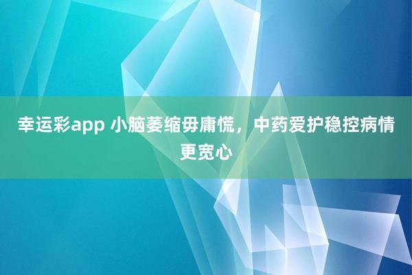 幸运彩app 小脑萎缩毋庸慌，中药爱护稳控病情更宽心