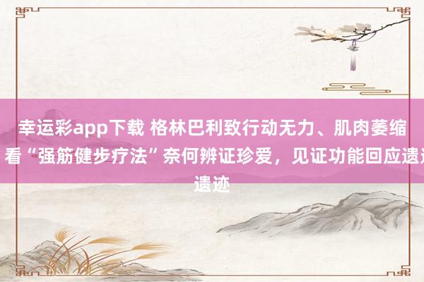 幸运彩app下载 格林巴利致行动无力、肌肉萎缩？看“强筋健步疗法”奈何辨证珍爱，见证功能回应遗迹
