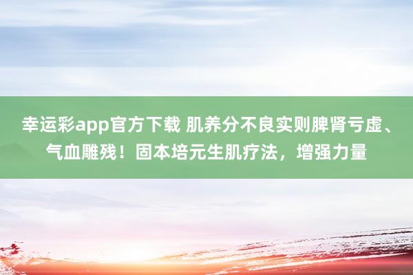 幸运彩app官方下载 肌养分不良实则脾肾亏虚、气血雕残！固本培元生肌疗法，增强力量