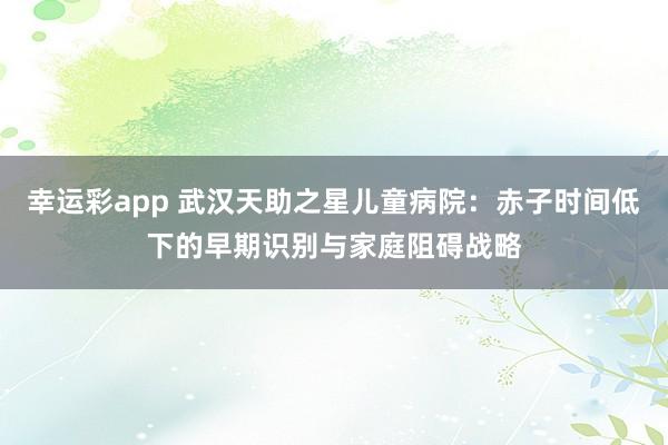 幸运彩app 武汉天助之星儿童病院：赤子时间低下的早期识别与家庭阻碍战略