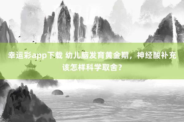 幸运彩app下载 幼儿脑发育黄金期，神经酸补充该怎样科学取舍？