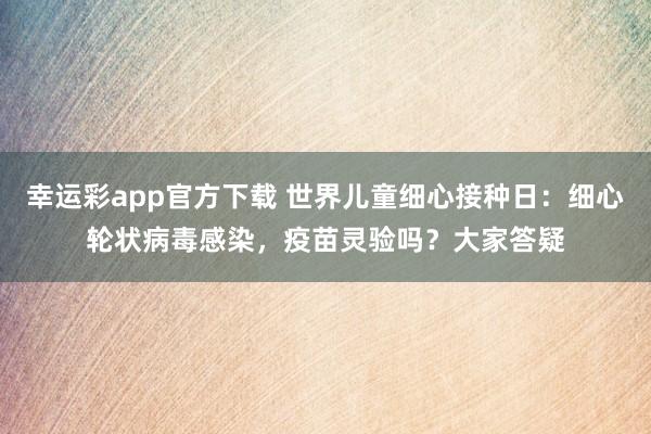 幸运彩app官方下载 世界儿童细心接种日：细心轮状病毒感染，疫苗灵验吗？大家答疑