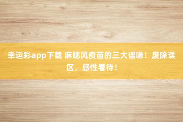 幸运彩app下载 麻腮风疫苗的三大谣喙！废除误区，感性看待！