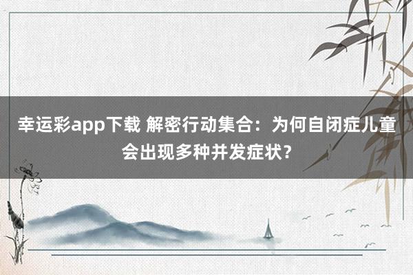 幸运彩app下载 解密行动集合：为何自闭症儿童会出现多种并发症状？