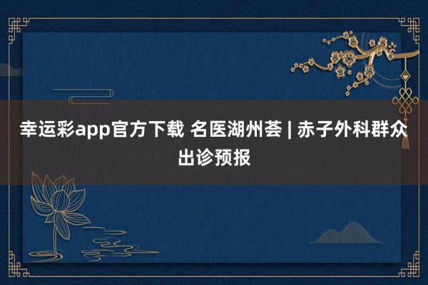 幸运彩app官方下载 名医湖州荟 | 赤子外科群众出诊预报