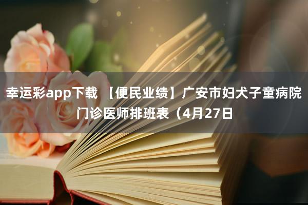 幸运彩app下载 【便民业绩】广安市妇犬子童病院门诊医师排班表（4月27日