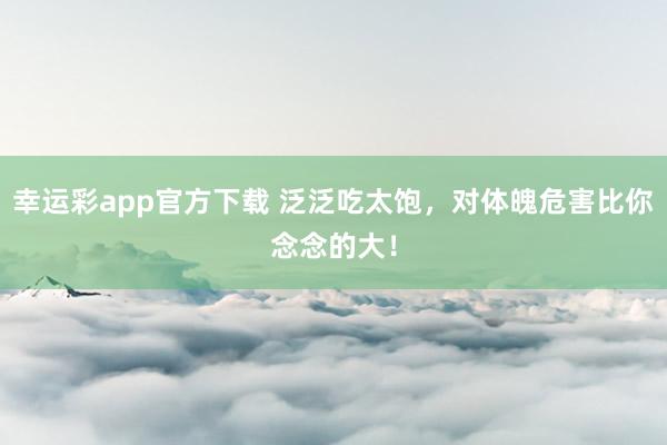 幸运彩app官方下载 泛泛吃太饱，对体魄危害比你念念的大！