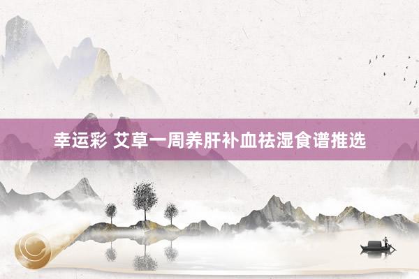 幸运彩 艾草一周养肝补血祛湿食谱推选