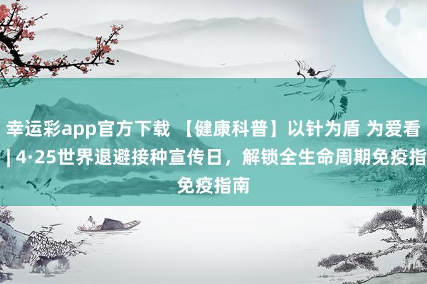 幸运彩app官方下载 【健康科普】以针为盾 为爱看护 | 4·25世界退避接种宣传日，解锁全生命周期免疫指南