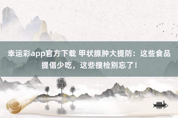 幸运彩app官方下载 甲状腺肿大提防：这些食品提倡少吃，这些搜检别忘了！