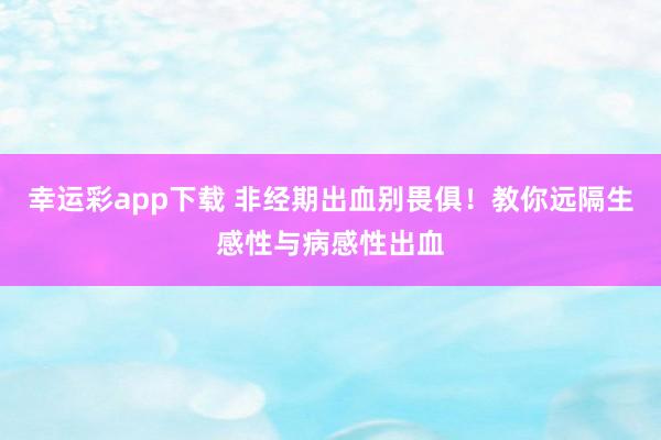 幸运彩app下载 非经期出血别畏俱！教你远隔生感性与病感性出血