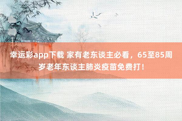 幸运彩app下载 家有老东谈主必看，65至85周岁老年东谈主肺炎疫苗免费打！