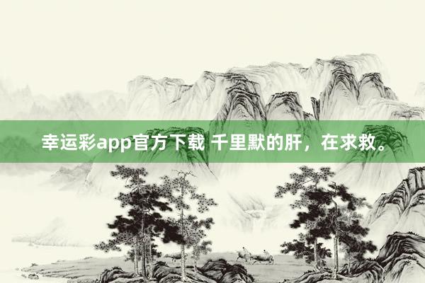 幸运彩app官方下载 千里默的肝，在求救。