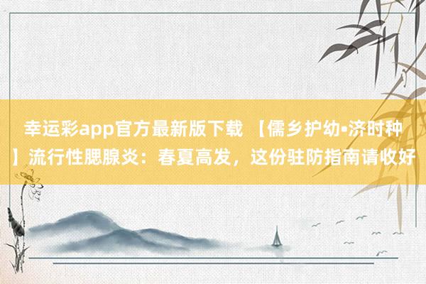 幸运彩app官方最新版下载 【儒乡护幼•济时种】流行性腮腺炎：春夏高发，这份驻防指南请收好