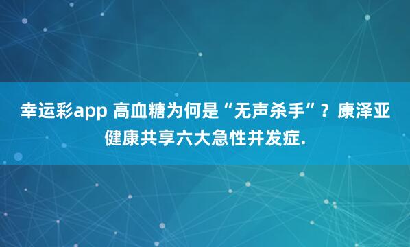 幸运彩app 高血糖为何是“无声杀手”？康泽亚健康共享六大急性并发症.