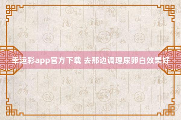 幸运彩app官方下载 去那边调理尿卵白效果好