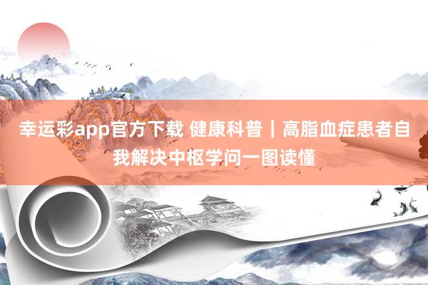 幸运彩app官方下载 健康科普｜高脂血症患者自我解决中枢学问一图读懂
