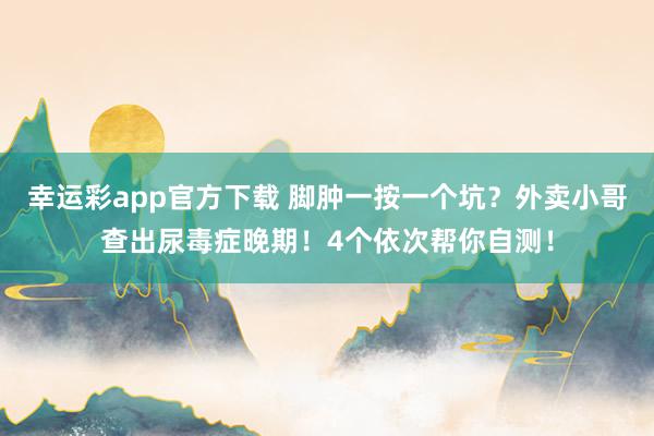 幸运彩app官方下载 脚肿一按一个坑？外卖小哥查出尿毒症晚期！4个依次帮你自测！