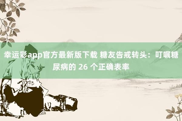 幸运彩app官方最新版下载 糖友告戒转头：叮嘱糖尿病的 26 个正确表率