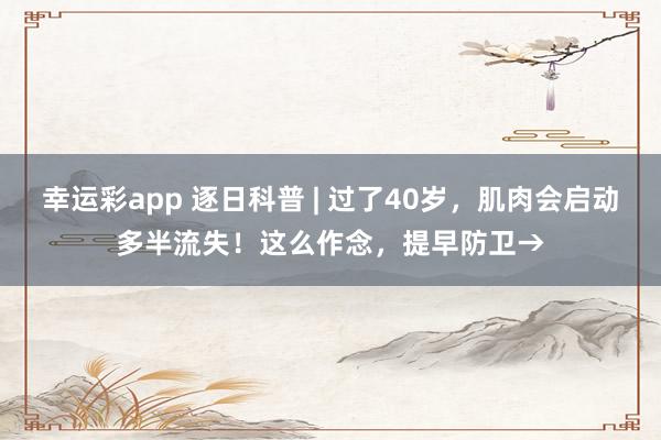 幸运彩app 逐日科普 | 过了40岁，肌肉会启动多半流失！这么作念，提早防卫→