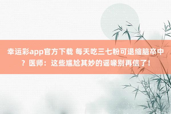 幸运彩app官方下载 每天吃三七粉可退缩脑卒中？医师：这些尴尬其妙的谣喙别再信了！