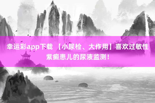 幸运彩app下载 【小尿检、大作用】喜欢过敏性紫癜患儿的尿液监测！