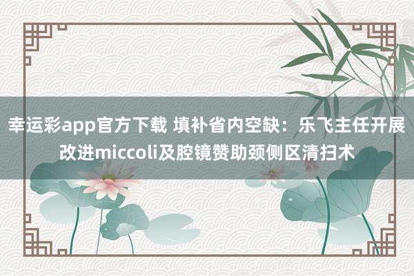 幸运彩app官方下载 填补省内空缺：乐飞主任开展改进miccoli及腔镜赞助颈侧区清扫术