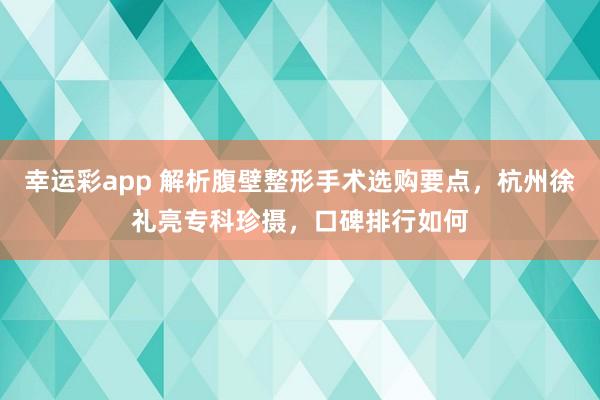 幸运彩app 解析腹壁整形手术选购要点，杭州徐礼亮专科珍摄，口碑排行如何