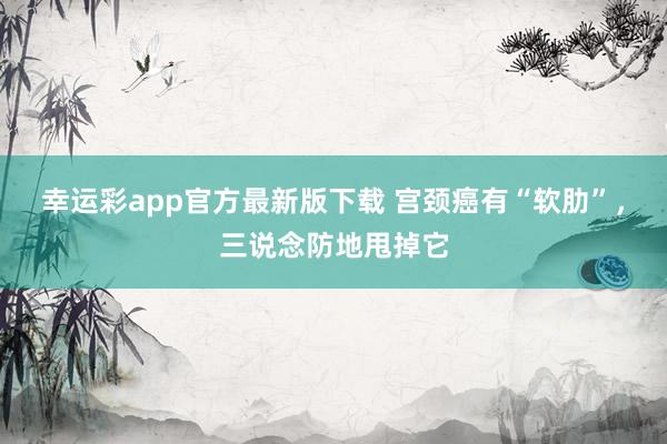 幸运彩app官方最新版下载 宫颈癌有“软肋”，三说念防地甩掉它