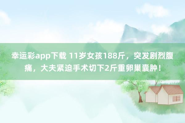 幸运彩app下载 11岁女孩188斤，突发剧烈腹痛，大夫紧迫手术切下2斤重卵巢囊肿！