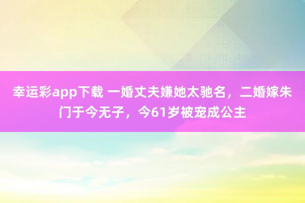 幸运彩app下载 一婚丈夫嫌她太驰名，二婚嫁朱门于今无子，今61岁被宠成公主