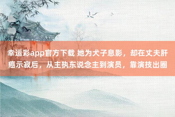 幸运彩app官方下载 她为犬子息影，却在丈夫肝癌示寂后，从主执东说念主到演员，靠演技出圈