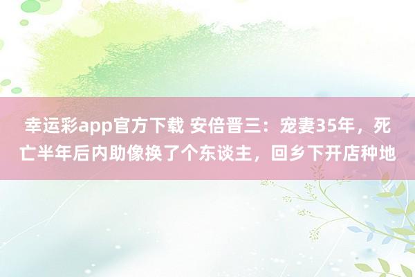 幸运彩app官方下载 安倍晋三：宠妻35年，死亡半年后内助像换了个东谈主，回乡下开店种地