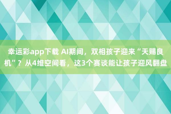 幸运彩app下载 AI期间，双相孩子迎来“天赐良机”？从4维空间看，这3个赛谈能让孩子迎风翻盘
