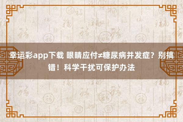 幸运彩app下载 眼睛应付≠糖尿病并发症？别搞错！科学干扰可保护办法