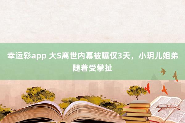 幸运彩app 大S离世内幕被曝仅3天，小玥儿姐弟随着受攀扯