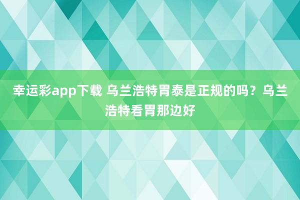 幸运彩app下载 乌兰浩特胃泰是正规的吗？乌兰浩特看胃那边好