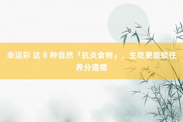 幸运彩 这 8 种自然「抗炎食物」，生吃更能锁住养分遵循