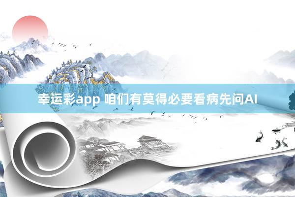 幸运彩app 咱们有莫得必要看病先问AI