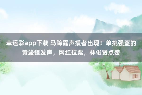 幸运彩app下载 马蹄露声援者出现！单挑强盗的黄竣锋发声，网红拉票，林俊贤点赞
