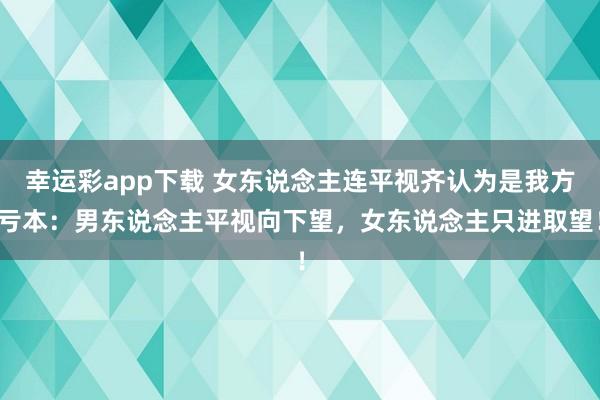 幸运彩app下载 女东说念主连平视齐认为是我方亏本：男东说念主平视向下望，女东说念主只进取望！