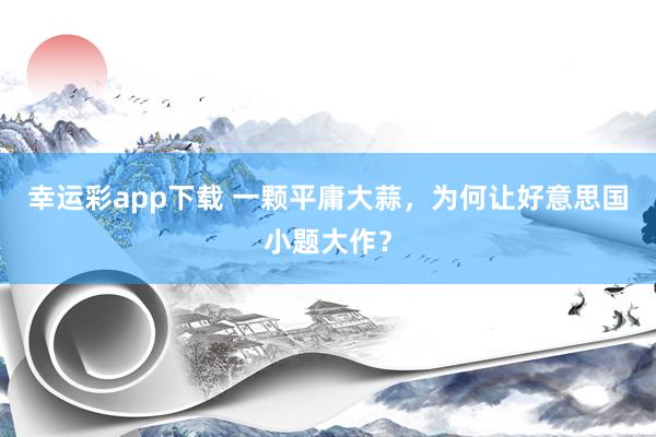 幸运彩app下载 一颗平庸大蒜，为何让好意思国小题大作？