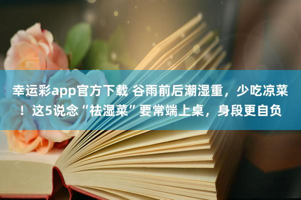 幸运彩app官方下载 谷雨前后潮湿重，少吃凉菜！这5说念“祛湿菜”要常端上桌，身段更自负