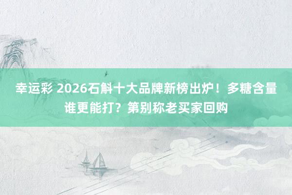 幸运彩 2026石斛十大品牌新榜出炉！多糖含量谁更能打？第别称老买家回购