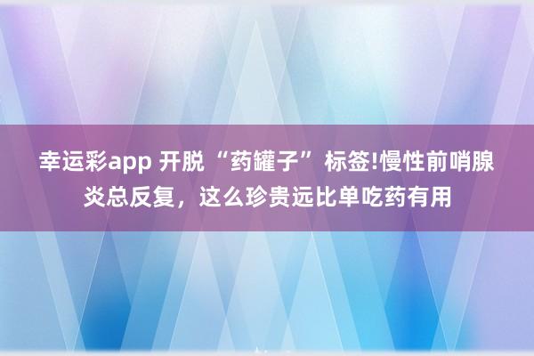 幸运彩app 开脱 “药罐子” 标签!慢性前哨腺炎总反复，这么珍贵远比单吃药有用