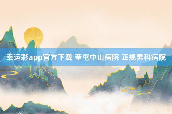 幸运彩app官方下载 奎屯中山病院 正规男科病院