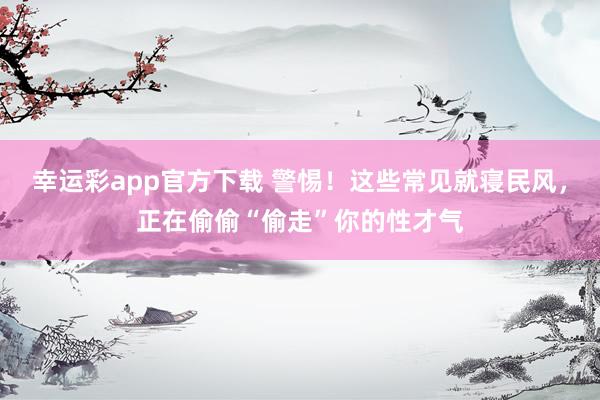 幸运彩app官方下载 警惕！这些常见就寝民风，正在偷偷“偷走”你的性才气