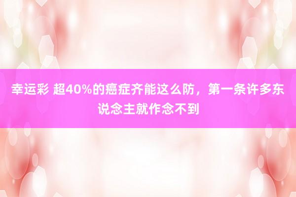 幸运彩 超40%的癌症齐能这么防，第一条许多东说念主就作念不到