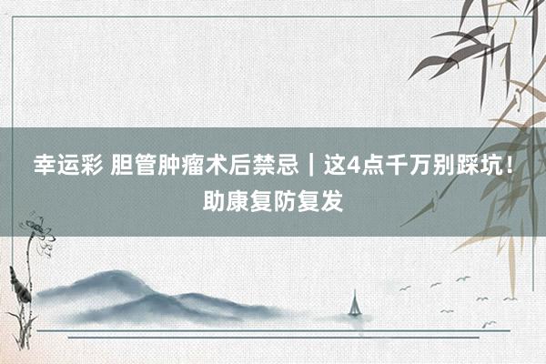 幸运彩 胆管肿瘤术后禁忌｜这4点千万别踩坑！助康复防复发